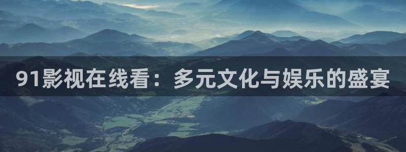 秋霞网伦理视频：91影视在线看：多元文化与娱乐的盛宴