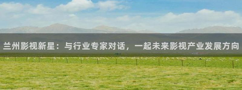 新秋霞影院：兰州影视新星：与行业专家对话，一起未来影视产业发展方向