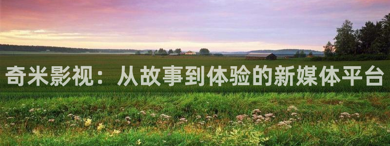 秋霞影院天堂：奇米影视：从故事到体验的新媒体平台