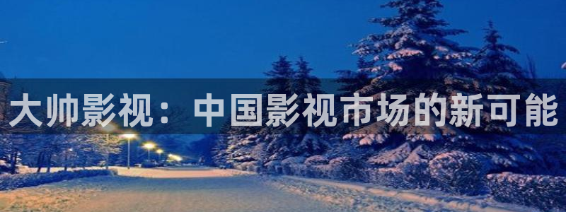 秋霞福利影片：大帅影视：中国影视市场的新可能